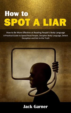 How to Spot a Liar: How to Be More Effective at Reading People's Body Language (A Practical Guide to Speed Read People, Decipher Body Lang image number 0