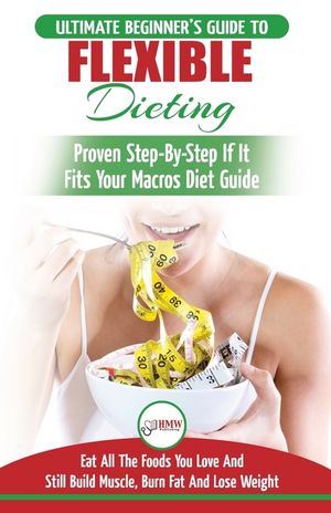 IIFYM & Flexible Dieting: The Ultimate Beginner's Flexible Calorie Counting Diet Guide To Eat All The Foods You Love, If It Fits Your Macros And image number 0