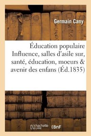 &Eacute;ducation Populaire. Influence Des Salles d'Asile Sur, Sant&eacute;, &Eacute;ducation, Moeurs & Avenir Des Enfans image number 0