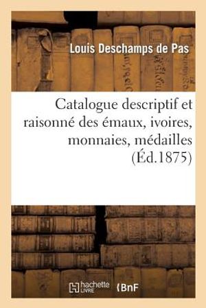 Catalogue Descriptif Et Raisonn&eacute; Des &Eacute;maux, Ivoires, Monnaies, M&eacute;dailles: , Curiosit&eacute;s Diverses Et Livres Composant La Collection de Feu M. Ad. Dewism image number 0