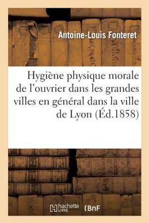 Hygi&egrave;ne Physique Et Morale de l'Ouvrier Dans Les Grandes Villes En G&eacute;n&eacute;ral Et Dans La Ville de Lyon image number 0