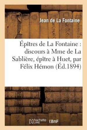 &Eacute;p&icirc;tres de la Fontaine: Discours &Agrave; Mme de la Sabli&egrave;re, &Eacute;p&icirc;tre &Agrave; Huet, Par F&eacute;lix H&eacute;mon, image number 0