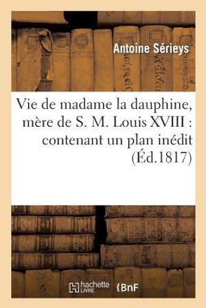 Vie de Madame La Dauphine, M&egrave;re de S.M. Louis XVIII: Contenant Un Plan In&eacute;dit d'&Eacute;ducation: Trac&eacute; de Sa Main Pour Monseigneur Le Dauphin... image number 0