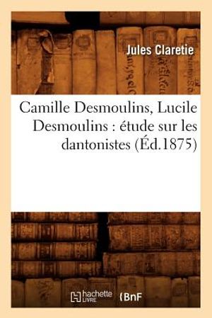 Camille Desmoulins, Lucile Desmoulins: &Eacute;tude Sur Les Dantonistes (&Eacute;d.1875) image number 0