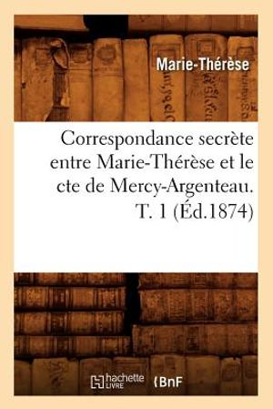 Correspondance Secr&egrave;te Entre Marie-Th&eacute;r&egrave;se Et Le Cte de Mercy-Argenteau. T. 1 (&Eacute;d.1874) image number 0