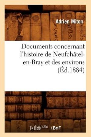 Documents Concernant l'Histoire de Neufch&acirc;tel-En-Bray Et Des Environs (&Eacute;d.1884) image number 0