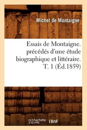 Essais de Montaigne. Pr&eacute;c&eacute;d&eacute;s d'Une &Eacute;tude Biographique Et Litt&eacute;raire. T. 1 (&Eacute;d.1859) image number 0