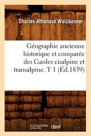 G&eacute;ographie Ancienne Historique Et Compar&eacute;e Des Gaules Cisalpine Et Transalpine. T 1 (&Eacute;d.1839) image number 0