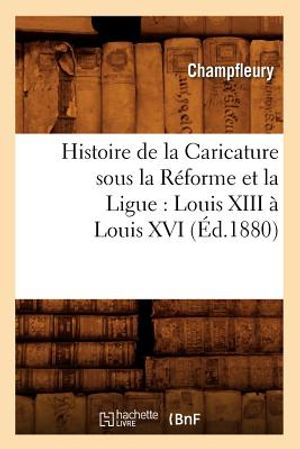 Histoire de la Caricature Sous La R&eacute;forme Et La Ligue: Louis XIII &Agrave; Louis XVI (&Eacute;d.1880) image number 0