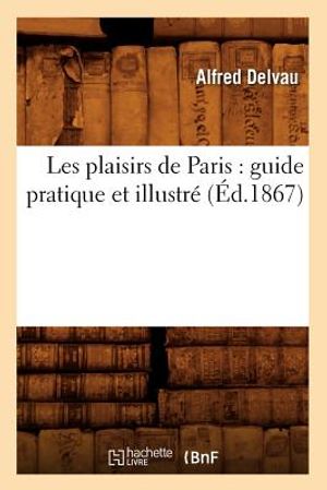 Les Plaisirs de Paris: Guide Pratique Et Illustr&eacute; (&Eacute;d.1867) image number 0