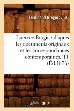 Lucr&egrave;ce Borgia: d'Apr&egrave;s Les Documents Originaux Et Les Correspondances Contemporaines. T1 (&Eacute;d.1876) image number 0