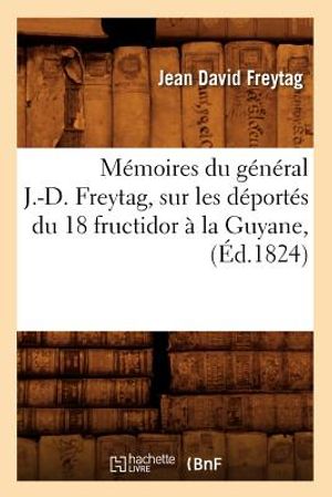 M&eacute;moires Du G&eacute;n&eacute;ral J.-D. Freytag, Sur Les D&eacute;port&eacute;s Du 18 Fructidor &Agrave; La Guyane, (&Eacute;d.1824) image number 0