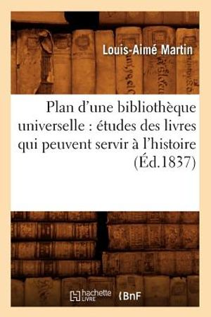 Plan d'Une Biblioth&egrave;que Universelle: &Eacute;tudes Des Livres Qui Peuvent Servir &Agrave; l'Histoire (&Eacute;d.1837) image number 0