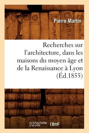 Recherches Sur l'Architecture, Dans Les Maisons Du Moyen &Acirc;ge Et de la Renaissance &Agrave; Lyon (&Eacute;d.1855) image number 0