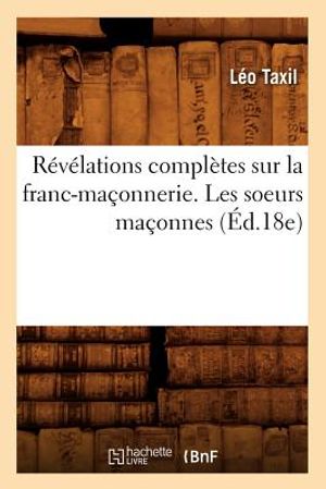 R&eacute;v&eacute;lations Compl&egrave;tes Sur La Franc-Ma&ccedil;onnerie. Les Soeurs Ma&ccedil;onnes (&Eacute;d.18e) image number 0