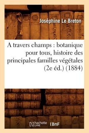 A Travers Champs: Botanique Pour Tous, Histoire Des Principales Familles V&eacute;g&eacute;tales (2e &Eacute;d.) (1884) image number 0
