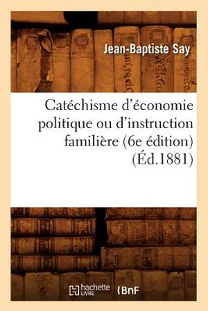 Cat&eacute;chisme d'&Eacute;conomie Politique Ou d'Instruction Famili&egrave;re (6e &Eacute;dition) (&Eacute;d.1881) image number 0