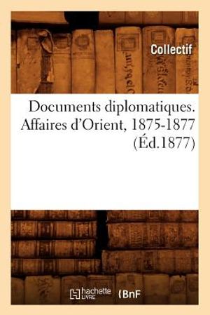 Documents Diplomatiques. Affaires d'Orient, 1875-1877 (&Eacute;d.1877) image number 0