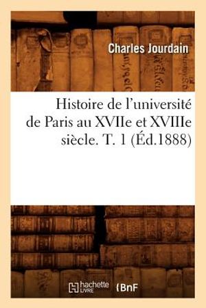 Histoire de l'Universit&eacute; de Paris Au Xviie Et Xviiie Si&egrave;cle. T. 1 (&Eacute;d.1888) image number 0