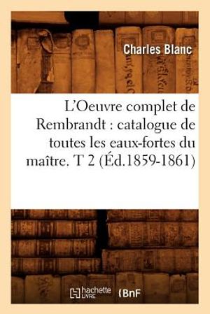L'Oeuvre Complet de Rembrandt: Catalogue de Toutes Les Eaux-Fortes Du Ma&icirc;tre. T 2 (&Eacute;d.1859-1861) image number 0