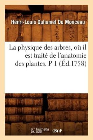 La Physique Des Arbres, O&ugrave; Il Est Trait&eacute; de l'Anatomie Des Plantes. P 1 (&Eacute;d.1758) image number 0