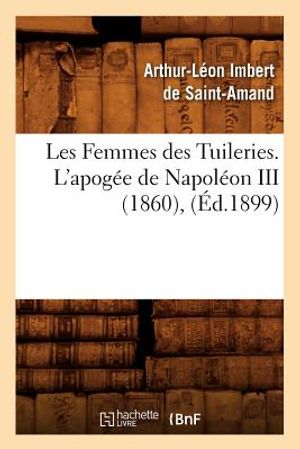 Les Femmes Des Tuileries. l'Apog&eacute;e de Napol&eacute;on III (1860), (&Eacute;d.1899) image number 0