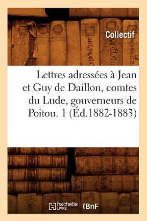 Lettres Adress&eacute;es &Agrave; Jean Et Guy de Daillon, Comtes Du Lude, Gouverneurs de Poitou. 1 (&Eacute;d.1882-1883) image number 0