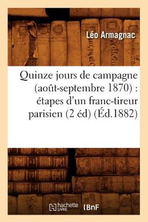 Quinze Jours de Campagne (Ao&ucirc;t-Septembre 1870): &Eacute;tapes d'Un Franc-Tireur Parisien (2 &Eacute;d) (&Eacute;d.1882) image number 0