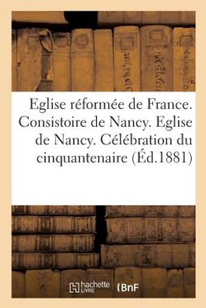 Eglise R&eacute;form&eacute;e de France. Consistoire de Nancy. Eglise de Nancy. C&eacute;l&eacute;bration Du Cinquantenaire: de M. Le Pasteur Charles Fr&eacute;d&eacute;ric Schmidt image number 0