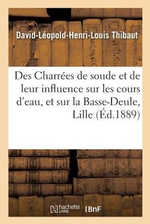 Des Charr&eacute;es de Soude Et de Leur Influence Sur Les Cours d'Eau, Et En Particulier Sur La: Basse-Deule, &Agrave; Lille image number 0