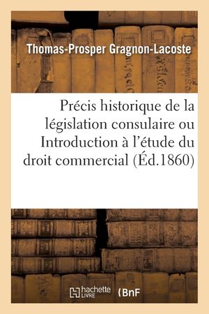 Pr&eacute;cis Historique de la L&eacute;gislation Consulaire Ou Introduction &Agrave; l'&Eacute;tude Du Droit Commercial image number 0