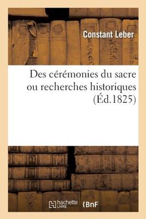 Des C&eacute;r&eacute;monies Du Sacre. Recherches Historiques Et Critiques.: Sur Moeurs, Coutumes, Institutions Et Droit Public Des Fran&ccedil;ais Dans l'Ancienne Monarch image number 0