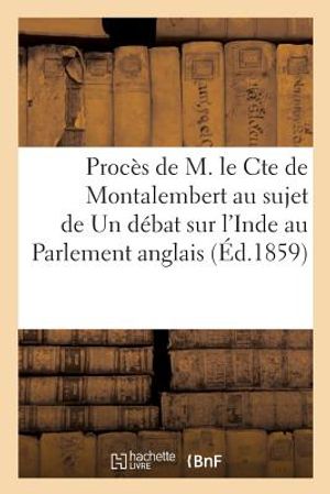 Proc&egrave;s de M. Le Cte de Montalembert Au Sujet de Son &Eacute;crit Un D&eacute;bat Sur l'Inde Au Parlement Anglais image number 0