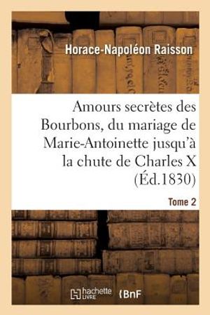 Amours Secr&egrave;tes Des Bourbons, Depuis Le Mariage de Marie-Antoinette Jusqu'&agrave; La Chute de Charles X image number 0