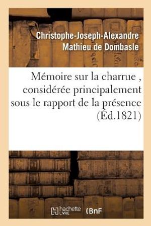 M&eacute;moire Sur La Charrue, Consid&eacute;r&eacute;e Principalement Sous Le Rapport de la Pr&eacute;sence Ou: de l'Absence de l'Avant-Train, Par C.-J.-A. Mathieu de Dombasle, image number 0