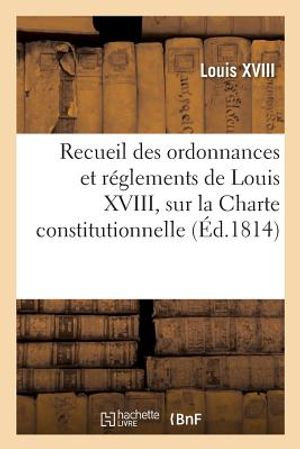 Recueil Des Ordonnances Et R&eacute;glements de Louis XVIII, Sur La Charte Constitutionnelle,: Sur l'Organisation Et Les Attributions Du Conseil d'Etat image number 0