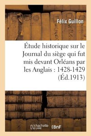&Eacute;tude Historique Sur Le Journal Du Si&egrave;ge Qui Fut MIS Devant Orl&eacute;ans Par Les Anglais En 1428-1429:: CET Ouvrage Doit &Ecirc;tre Attribu&eacute; &Agrave; Guillaume Cousinot image number 0