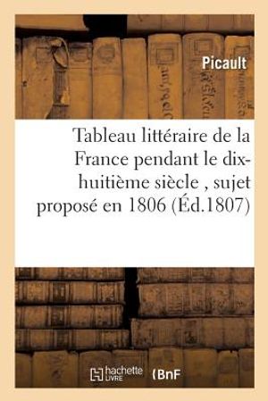 Tableau Litt&eacute;raire de la France Pendant Le Dix-Huiti&egrave;me Si&egrave;cle, Sujet Propos&eacute; En 1806 Par La: Classe de la Langue Et de la Litt&eacute;rature Fran&ccedil;oise de l' image number 0