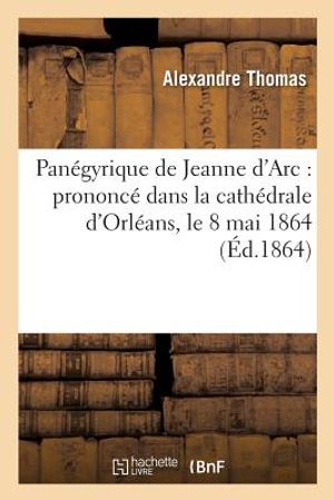 Pan&eacute;gyrique de Jeanne d'Arc: Prononc&eacute; Dans La Cath&eacute;drale d'Orl&eacute;ans, Le 8 Mai 1864 image number 0