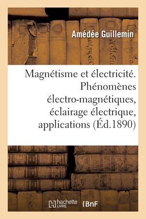 Le Magn&eacute;tisme Et l'&Eacute;lectricit&eacute;: Ph&eacute;nom&egrave;nes &Eacute;lectro-Magn&eacute;tiques, &Eacute;clairage &Eacute;lectrique, Applications Diverses image number 0