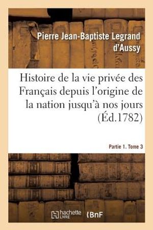 Histoire de la Vie Priv&eacute;e Des Fran&ccedil;ais Depuis l'Origine de la Nation Jusqu'&agrave; Nos Jours. Partie 1 image number 0