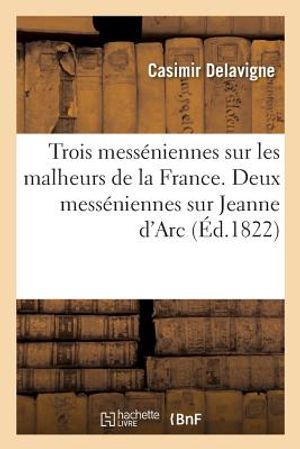 Trois Mess&eacute;niennes Sur Les Malheurs de la France. Deux Mess&eacute;niennes Sur La Vie Et La Mort: de Jeanne d'Arc. Suivies d'Une &Eacute;p&icirc;tre &Agrave; MM. de l'Acad&eacute;mie F image number 0
