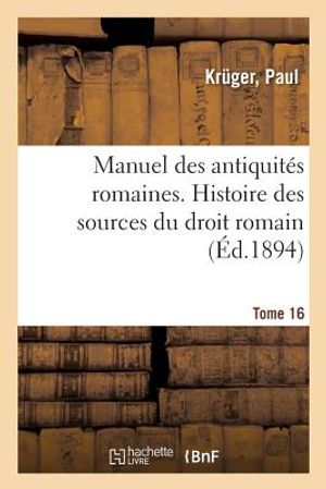 Manuel Des Antiquit&eacute;s Romaines. Tome 16. Histoire Des Sources Du Droit Romain image number 0