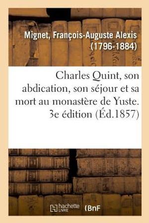 Charles Quint, Son Abdication, Son S&eacute;jour Et Sa Mort Au Monast&egrave;re de Yuste. 3e &Eacute;dition image number 0