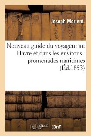 Nouveau Guide Du Voyageur Au Havre Et Dans Les Environs Promenades Maritimes: Et Pittoresques &Agrave; Tancarville, Honfleur, Trouville, Etretat image number 0