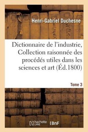 Dictionnaire de l'Industrie, Ou Collection Raisonn&eacute;e Des Proc&eacute;d&eacute;s Utiles Dans Les Sciences Tome 3: Et Dans l'Art. image number 0
