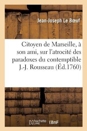 J.-J. L. B., Citoyen de Marseille, &Agrave; Son Ami,: Sur l'Atrocit&eacute; Des Paradoxes Du Contemptible J.-J. Rousseau. 29 Novembre 1759 image number 0
