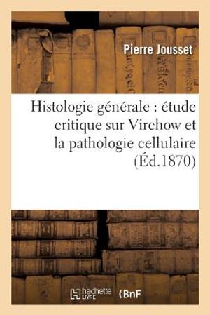 Histologie G&eacute;n&eacute;rale: &Eacute;tude Critique Sur Virchow Et La Pathologie Cellulaire, Par Le Dr P. Jousset, image number 0