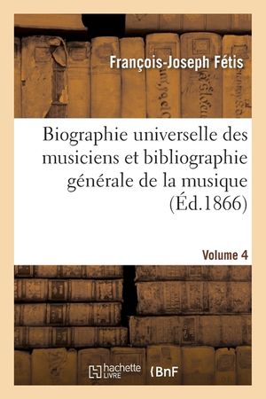 Biographie Universelle Des Musiciens Et Bibliographie G&eacute;n&eacute;rale de la Musique Volume 4 image number 0