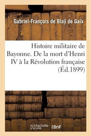 Histoire Militaire de Bayonne. de la Mort d'Henri IV &Agrave; La R&eacute;volution Fran&ccedil;aise image number 0